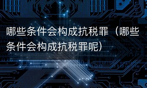 哪些条件会构成抗税罪（哪些条件会构成抗税罪呢）