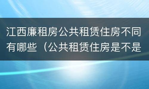 江西廉租房公共租赁住房不同有哪些（公共租赁住房是不是廉租房）