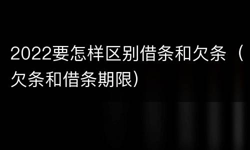 2022要怎样区别借条和欠条（欠条和借条期限）