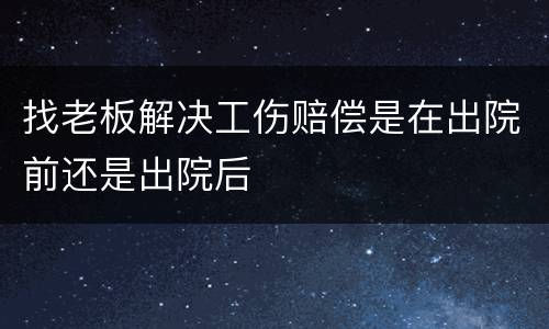 找老板解决工伤赔偿是在出院前还是出院后