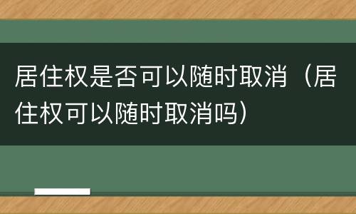 居住权是否可以随时取消（居住权可以随时取消吗）