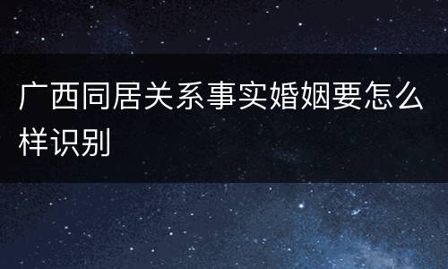广西同居关系事实婚姻要怎么样识别