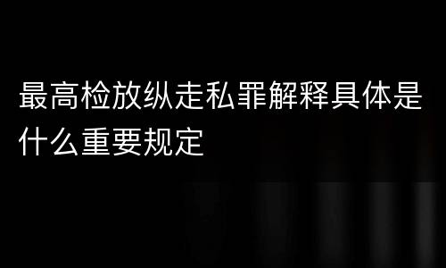 最高检放纵走私罪解释具体是什么重要规定