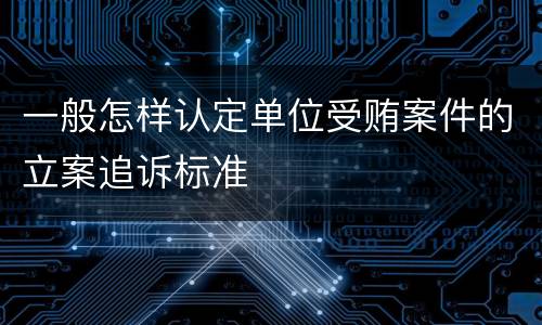 一般怎样认定单位受贿案件的立案追诉标准