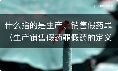 什么指的是生产、销售假药罪（生产销售假药罪假药的定义）