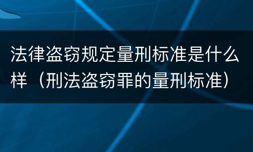 法律盗窃规定量刑标准是什么样（刑法盗窃罪的量刑标准）