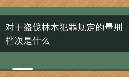 对于盗伐林木犯罪规定的量刑档次是什么