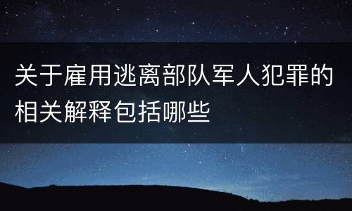 关于雇用逃离部队军人犯罪的相关解释包括哪些