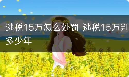 逃税15万怎么处罚 逃税15万判多少年
