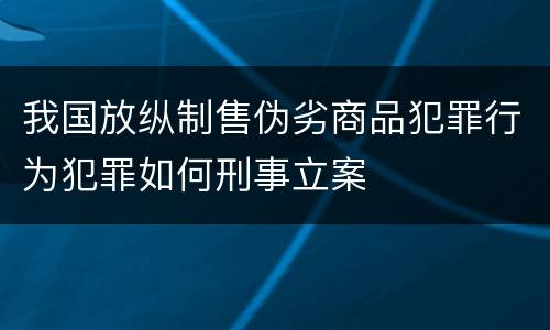 我国放纵制售伪劣商品犯罪行为犯罪如何刑事立案