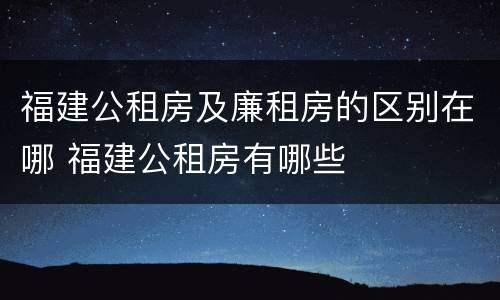 福建公租房及廉租房的区别在哪 福建公租房有哪些