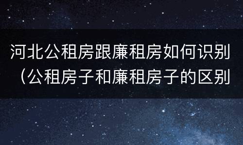 河北公租房跟廉租房如何识别（公租房子和廉租房子的区别）