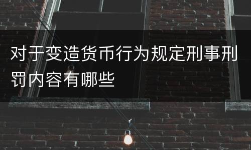 对于变造货币行为规定刑事刑罚内容有哪些