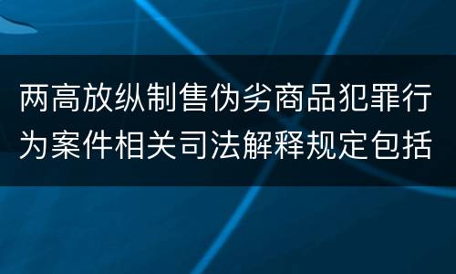 两高放纵制售伪劣商品犯罪行为案件相关司法解释规定包括哪些主要内容