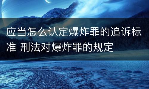 应当怎么认定爆炸罪的追诉标准 刑法对爆炸罪的规定