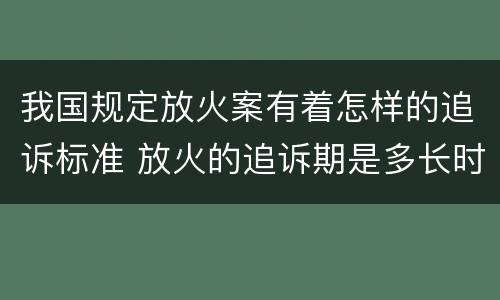 我国规定放火案有着怎样的追诉标准 放火的追诉期是多长时间