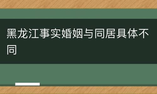 黑龙江事实婚姻与同居具体不同