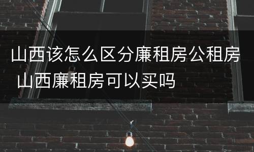 山西该怎么区分廉租房公租房 山西廉租房可以买吗