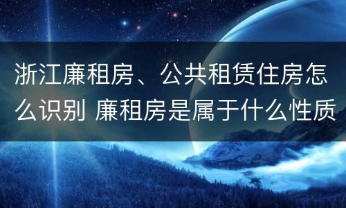 浙江廉租房、公共租赁住房怎么识别 廉租房是属于什么性质的住房