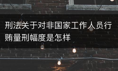 刑法关于对非国家工作人员行贿量刑幅度是怎样