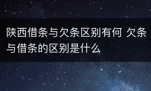 陕西借条与欠条区别有何 欠条与借条的区别是什么