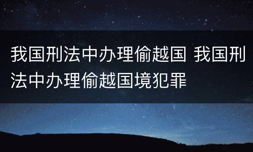 我国刑法中办理偷越国 我国刑法中办理偷越国境犯罪
