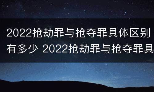 2022抢劫罪与抢夺罪具体区别有多少 2022抢劫罪与抢夺罪具体区别有多少种