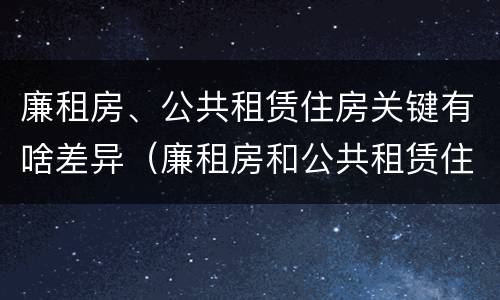 廉租房、公共租赁住房关键有啥差异（廉租房和公共租赁住房的区别）