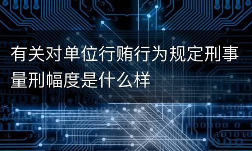 有关对单位行贿行为规定刑事量刑幅度是什么样