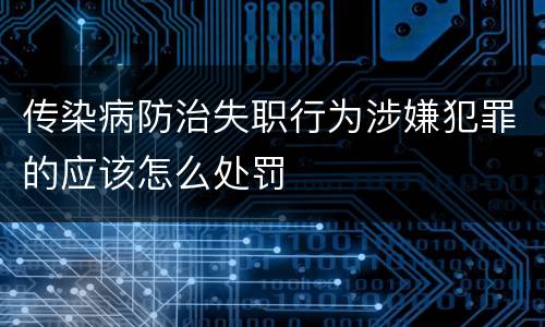 传染病防治失职行为涉嫌犯罪的应该怎么处罚