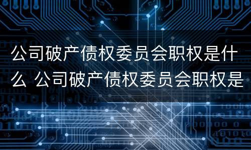公司破产债权委员会职权是什么 公司破产债权委员会职权是什么样的