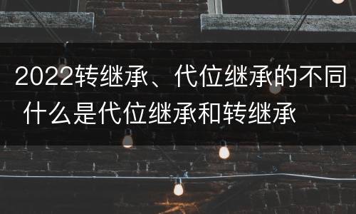 2022转继承、代位继承的不同 什么是代位继承和转继承