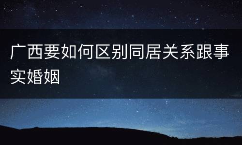 广西要如何区别同居关系跟事实婚姻