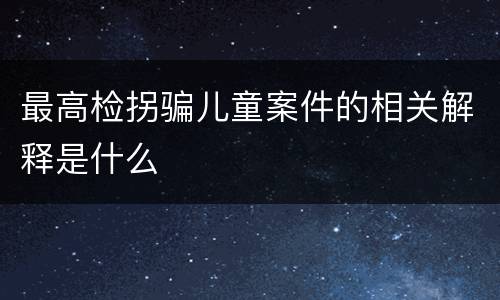 最高检拐骗儿童案件的相关解释是什么