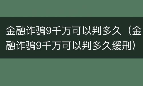 金融诈骗9千万可以判多久（金融诈骗9千万可以判多久缓刑）