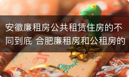 安徽廉租房公共租赁住房的不同到底 合肥廉租房和公租房的区别