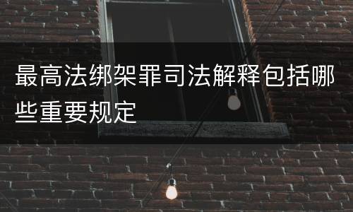 最高法绑架罪司法解释包括哪些重要规定