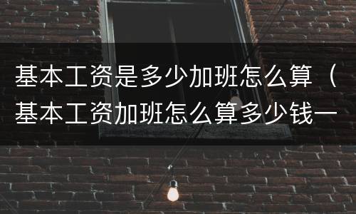 基本工资是多少加班怎么算（基本工资加班怎么算多少钱一小时）