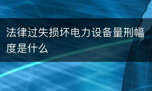 法律过失损坏电力设备量刑幅度是什么