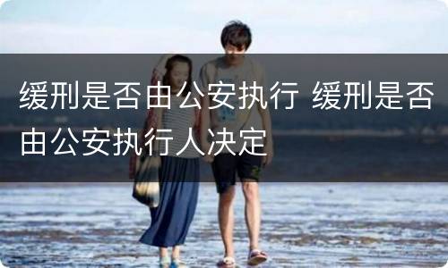 缓刑是否由公安执行 缓刑是否由公安执行人决定