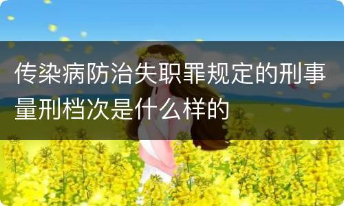 传染病防治失职罪规定的刑事量刑档次是什么样的