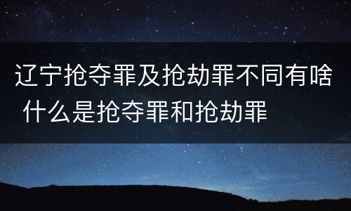 辽宁抢夺罪及抢劫罪不同有啥 什么是抢夺罪和抢劫罪