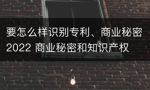 要怎么样识别专利、商业秘密2022 商业秘密和知识产权