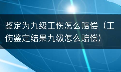 鉴定为九级工伤怎么赔偿（工伤鉴定结果九级怎么赔偿）