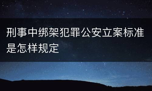 刑事中绑架犯罪公安立案标准是怎样规定