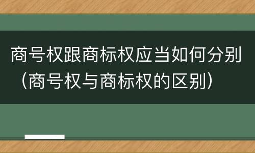 商号权跟商标权应当如何分别（商号权与商标权的区别）