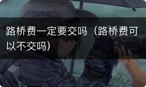 路桥费一定要交吗（路桥费可以不交吗）