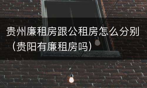 贵州廉租房跟公租房怎么分别（贵阳有廉租房吗）