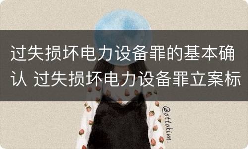 过失损坏电力设备罪的基本确认 过失损坏电力设备罪立案标准