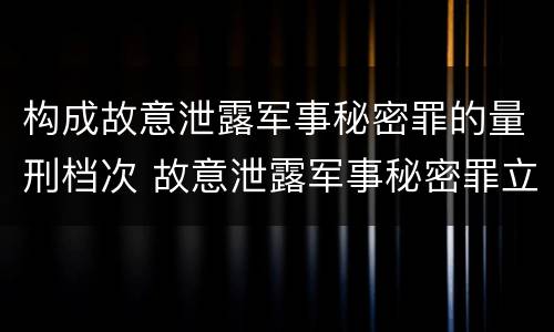 构成故意泄露军事秘密罪的量刑档次 故意泄露军事秘密罪立案标准
